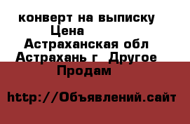 конверт на выписку › Цена ­ 2 000 - Астраханская обл., Астрахань г. Другое » Продам   